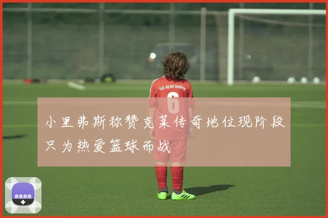 小里弗斯称赞克莱传奇地位现阶段只为热爱篮球而战
