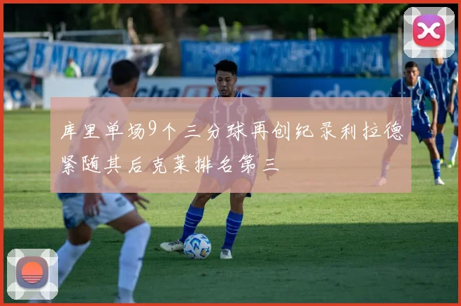 库里单场9个三分球再创纪录利拉德紧随其后克莱排名第三