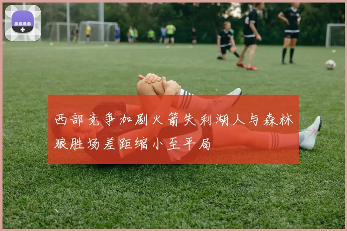 西部竞争加剧火箭失利湖人与森林狼胜场差距缩小至平局