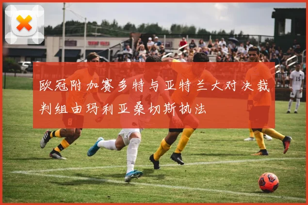 欧冠附加赛多特与亚特兰大对决裁判组由玛利亚桑切斯执法