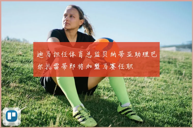 迪马担任体育总监贝纳蒂亚助理巴尔扎雷蒂即将加盟马赛任职