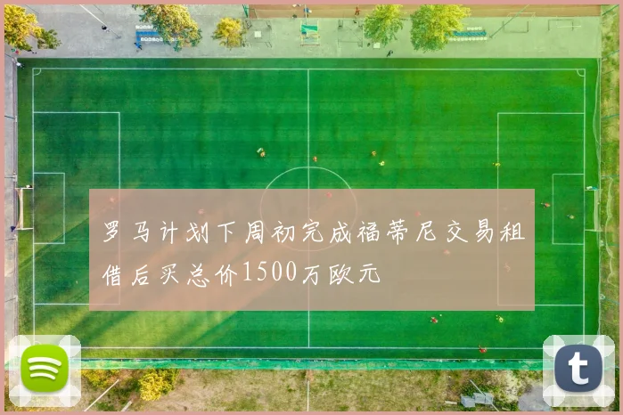 罗马计划下周初完成福蒂尼交易租借后买总价1500万欧元