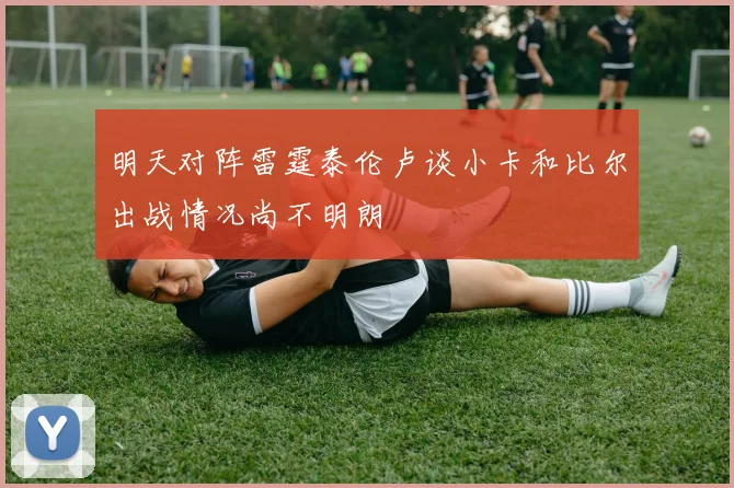 明天对阵雷霆泰伦卢谈小卡和比尔出战情况尚不明朗