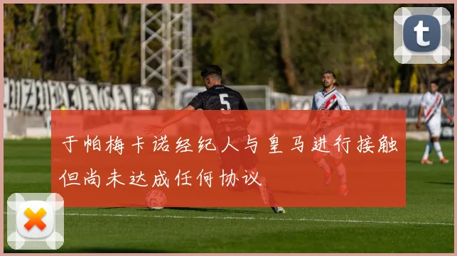 于帕梅卡诺经纪人与皇马进行接触但尚未达成任何协议