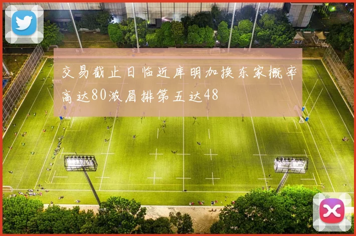 交易截止日临近库明加换东家概率高达80浓眉排第五达48