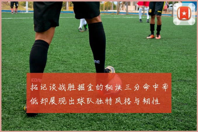 拓记谈战胜掘金的秘诀三分命中率低却展现出球队独特风格与韧性