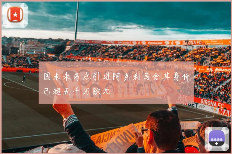 国米未考虑引进阿克利乌舍其身价已超五千万欧元