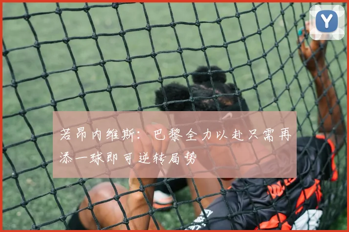 若昂内维斯：巴黎全力以赴只需再添一球即可逆转局势