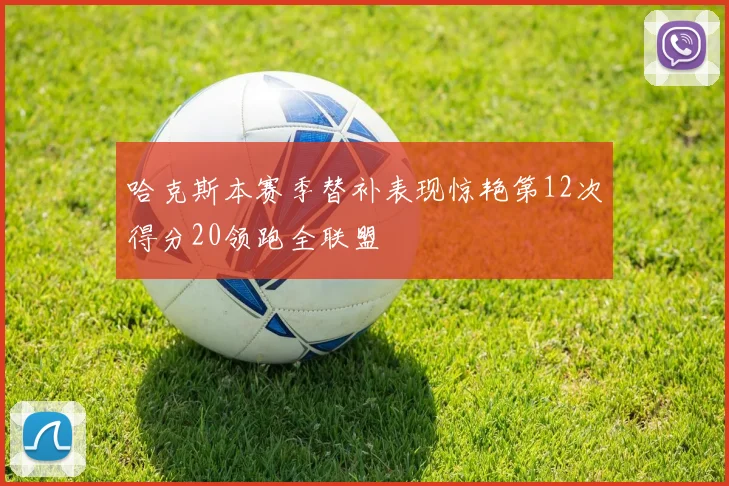 哈克斯本赛季替补表现惊艳第12次得分20领跑全联盟