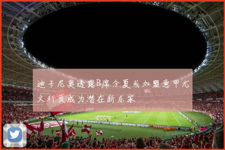 迪卡尼奥透露B席今夏或加盟意甲尤文科莫成为潜在新东家