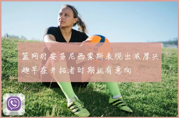 篮网对安芬尼西蒙斯表现出浓厚兴趣早在开拓者时期就有意向