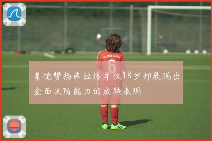 基德赞扬弗拉格年仅18岁却展现出全面攻防能力的成熟表现