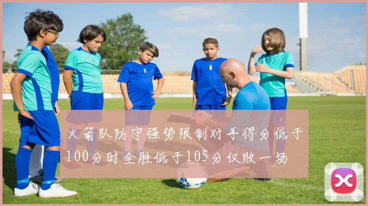 火箭队防守强势限制对手得分低于100分时全胜低于105分仅败一场