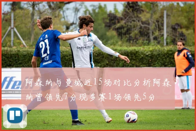 阿森纳与曼城近15场对比分析阿森纳曾领先7分现多赛1场领先5分