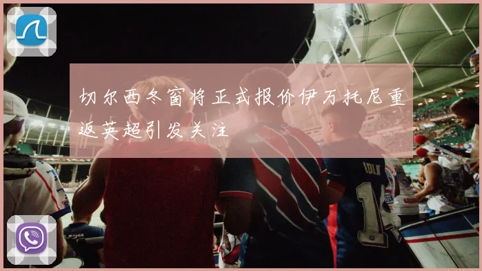 切尔西冬窗将正式报价伊万托尼重返英超引发关注