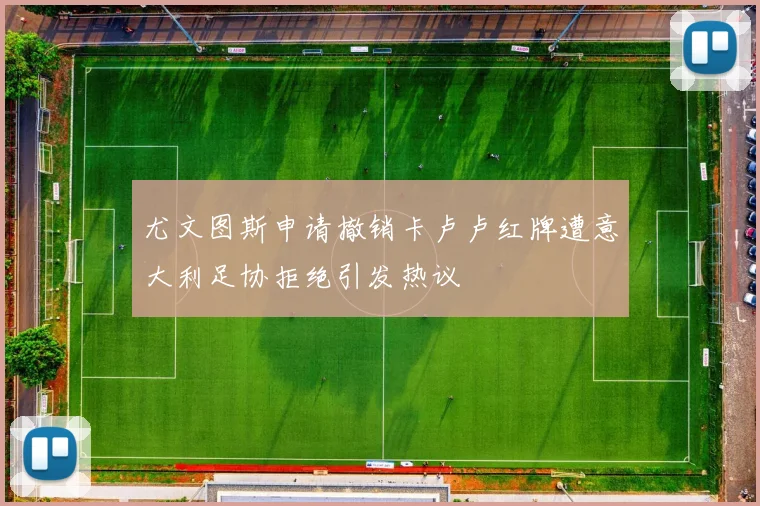 尤文图斯申请撤销卡卢卢红牌遭意大利足协拒绝引发热议