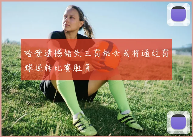 哈登遗憾错失三罚机会或将通过罚球逆转比赛胜负