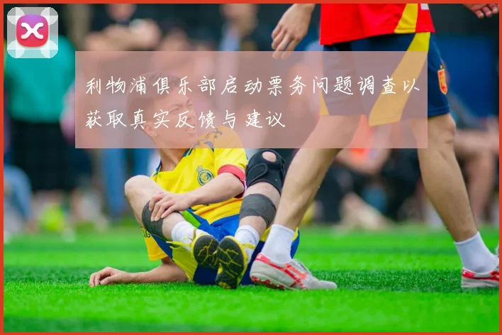利物浦俱乐部启动票务问题调查以获取真实反馈与建议