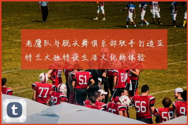 老鹰队与脱衣舞俱乐部联手打造亚特兰大独特夜生活文化新体验