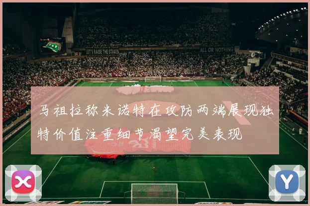 马祖拉称米诺特在攻防两端展现独特价值注重细节渴望完美表现