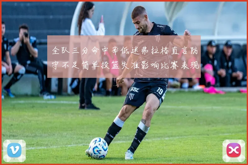 全队三分命中率低迷弗拉格直言防守不足简单投篮失准影响比赛表现