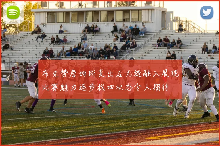 布克赞詹姆斯复出后无缝融入展现比赛魅力逐步找回状态令人期待