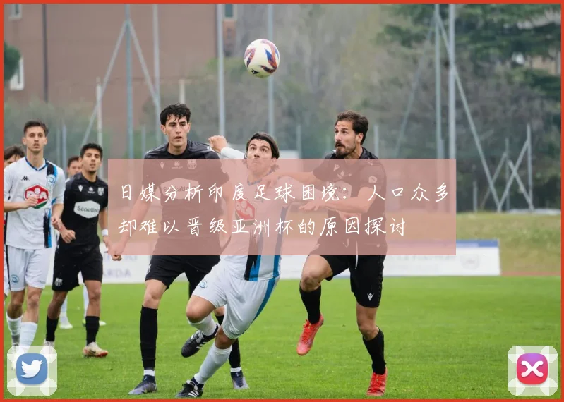 日媒分析印度足球困境：人口众多却难以晋级亚洲杯的原因探讨