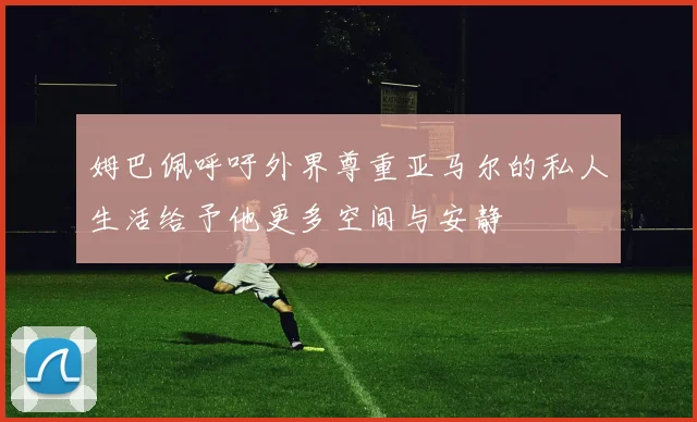姆巴佩呼吁外界尊重亚马尔的私人生活给予他更多空间与安静